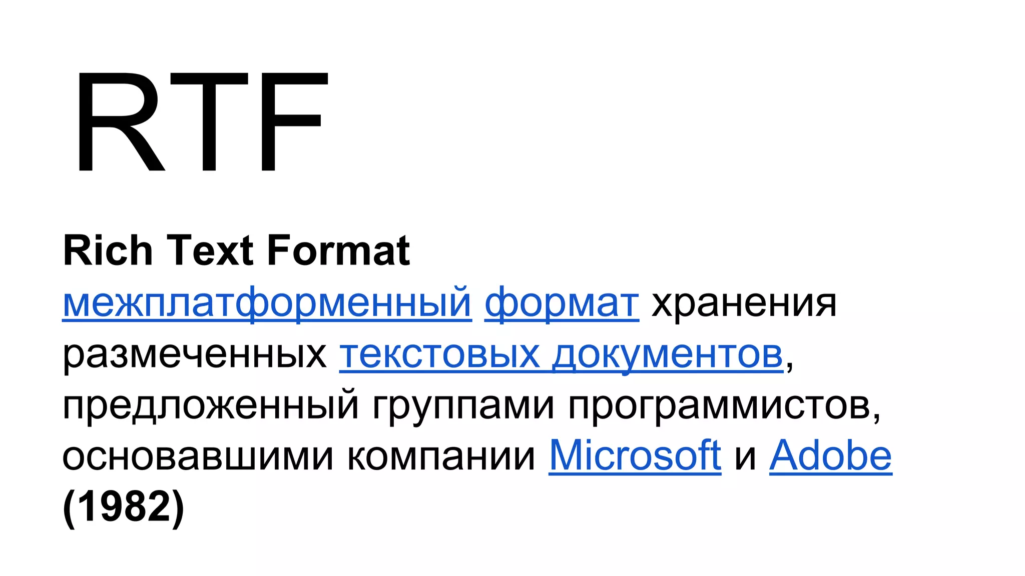 RTF
Rich Text Format
межплатформенный формат хранения
размеченных текстовых документов,
предложенный группами программистов,
основавшими компании Microsoft и Adobe
(1982)
 