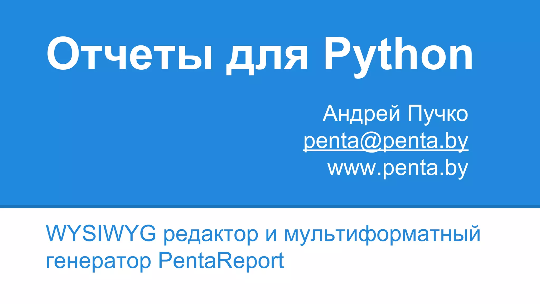 Отчеты для Python
WYSIWYG редактор и мультиформатный
генератор PentaReport
Андрей Пучко
penta@penta.by
www.penta.by
 