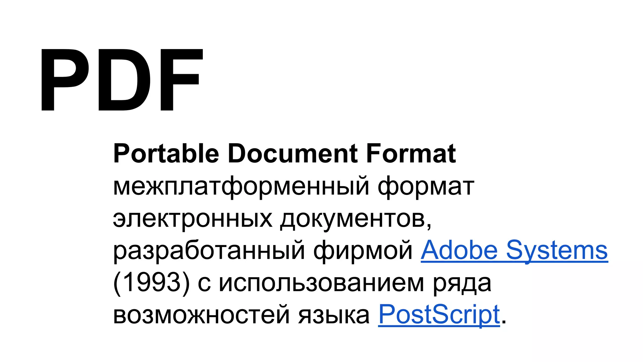 Portable Document Format
межплатформенный формат
электронных документов,
разработанный фирмой Adobe Systems
(1993) с использованием ряда
возможностей языка PostScript.
PDF
 