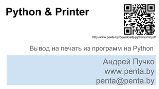 Python & Printer
Вывод на печать из программ на Python
Андрей Пучко
www.penta.by
penta@penta.by
http:/www.penta.by/downloads/pythonprint.pdf
 