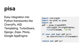 pisa
Easy integration into
Python frameworks like
CherryPy, KID
Templating, TurboGears,
Django, Zope, Plone,
Google AppEngine
 