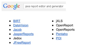 ● jXLS
● OpenReport
● OpenReports
● Pentaho
● POI
● BIRT
● DataVision
● Jacob
● JasperReports
● Jedox
● JFreeReport
 