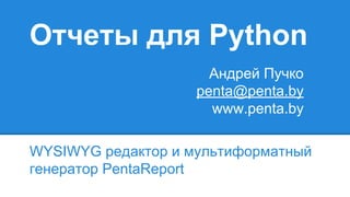 Отчеты для Python
WYSIWYG редактор и мультиформатный
генератор PentaReport
Андрей Пучко
penta@penta.by
www.penta.by
 