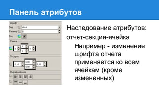 Панель атрибутов
Наследование атрибутов:
отчет-секция-ячейка
Например - изменение
шрифта отчета
применяется ко всем
ячейкам (кроме
измененных)
 
