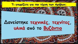 Δανείστηκε τεχνικές, τεχνίτες,
υλικά από το Βυζάντιο
Τι γνωρίζετε για την τέχνη των Αράβων;
 