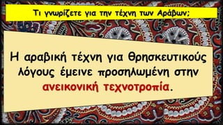 Τι γνωρίζετε για την τέχνη των Αράβων;
Η αραβική τέχνη για θρησκευτικούς
λόγους έμεινε προσηλωμένη στην
ανεικονική τεχνοτροπία.
 