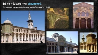 23
β) το τέμενος της Δαμασκού.
(τα μωσαϊκά του κατασκευάστηκαν από βυζαντινούς τεχνίτες)
 