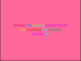 ΕΡΓΑΣΙΑ ΤΗΣ ΕΛΕΝΗΣ ΣΤΑΘΟΠΟΥΛΟΥ
ΣΤΟ ΜΑΘΗΜΑ ΤΗΣ ΓΛΩΣΣΑΣ
ΤΜΗΜΑ Β4
 