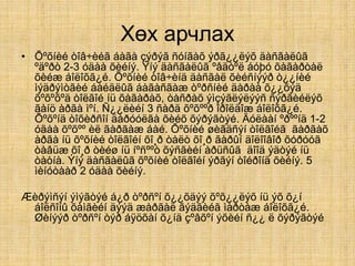 Хөх арчлах
• Õºõíèé òîâ÷èéã áàãà çýðýã ñóíãàõ ýðã¿¿ëýõ äàñãàëûã
ºäºðò 2-3 óäàà õèéíý. Ýíý äàñãàëûã ºâäòºë áóþó õàãàðòàë
õèéæ áîëîõã¿é. Õºõíèé òîâ÷èíä äàñãàë õèéñíýýð ò¿¿íèé
ìýäðýìòãèé áàéäëûã áàãàñãàæ òºðñíèé äàðàà õ¿¿õýä
õºõºõºä òîëãîé íü õàãàðàõ, òàñðàõ ýìçýãëýëýýñ ñýðãèéëýõ
ãàíö àðãà ìºí. Ñ¿¿ëèéí 3 ñàðä õºõººð îðîëäîæ áîëîõã¿é.
Õºõºíä òîõèðñîí äàðóóëãà õèéõ õýðýãòýé. Äóëààí ºðººíä 1-2
óäàà õºõºº èë ãàðãàæ áàé. Õºõíèé øèãäñýí òîëãîéã ãàðãàõ
àðãà íü õºõíèé òîëãîéí õî¸ð òàëò õî¸ð ãàðûí äîëîîâîð õóðóóã
òàâüæ õî¸ð òèéø íü íºñººò õýñãèéí àðüñûã äîîä ýäòýé íü
òàòíà. Ýíý äàñãàëûã õºõíèé òîëãîéí ýðãýí òîéðîíä õèéíý. 5
ìèíóòààð 2 óäàà õèéíý.
Æèðýìñýí ýìýãòýé á¿ð òºðñºí õ¿¿õäýý õºõ¿¿ëýõ íü ýõ õ¿í
áîëñîíû õàìãèéí äýýä æàðãàë ãýäãèéã ìàðòàæ áîëîõã¿é.
Øèíýýð òºðñºí òýð áÿöõàí õ¿íä çºâõºí ýõèéí ñ¿¿ ë õýðýãòýé
 