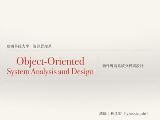 建國科技⼤大學．資訊管理系
Object-Oriented
System Analysis and Design
物件導向系統分析與設計
講師：林彥宏（lyhcode.info）
 