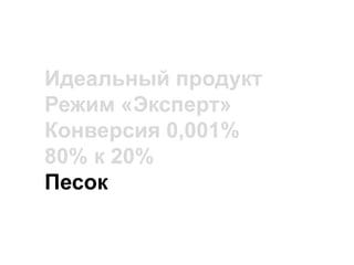 Идеальный продукт
Режим «Эксперт»
Конверсия 0,001%
80% к 20%
Песок
 