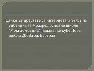 Слике су преузете са интернета, а текст из 
уџбеника за 4.разред основне школе 
“Моја домовина”, издавачке куће Нова 
школа,2008.год. Београд 
