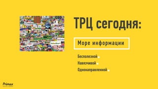ТРЦ сегодня: 
Море информации 
Бесполезной 
Навязчивой 
Однонаправленной  