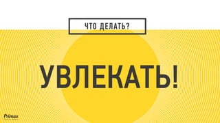 УВЛЕКАТЬ! 
ЧТО ДЕЛАТЬ?  
