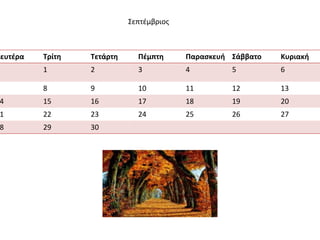 Σεπτέμβριος 
Δευτέρα Τρίτη Τετάρτη Πέμπτη Παρασκευή Σάββατο Κυριακή 
1 2 3 4 5 6 
8 9 10 11 12 13 
14 15 16 17 18 19 20 
21 22 23 24 25 26 27 
28 29 30 
 