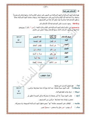 ~37~ 
-2 الإدغب ثغ ١ش غ خٕ 
ٛٞ اىؿخ ح ُٞ٘ ح خُٔ شً٘ ٝ ح ُٞ٘ ح خُٔ شً٘ ح ظُ ٞ٘ ٣ ك ٢ ك كَ ٢ ح ٬ُ ٝ ح حَُء، ٝ ٛٞ اىؿخ طخ وٓ ؿَخً 
ٝ ٛلش، ٝ ٫ ؿ ش٘ ك ٤ٚ ٧ ح ٬ُ ٝ ح حَُء ٤ُ ك ٢ ؿ ٤ٜٔٔ خٔ ؿ ش٘. ٝ ٣ئىٟ رل فٌ ح ُٞ٘ ح خُٔ شً٘ ط خٔ خًٓ 
ٝ طٗن ح ئُؿ ك ٤ٚ زٓخ سًَٗ ىٝ ػ أ ١ ؿ ش٘ ح وُ ٤ ٞ٘ .ّ 
ٚ لٔاؽع : ٝؿٞى ط ي٘ ٣ي ػ ٠ِ ح ئُؿ ك ٤ٚ ٧ ح ٩ىؿخ طخ .ّ 
) ٚ ٠غزض ٕٝ ك اىؿخ ح ُٞ٘ ح خُٔ شً٘ ك ٢ ح ٬ُ ٝ ح حَُء شًِٔ : ] حٍم [ )ا مٌ ١ب خِ 27 
٣ غٔ٘ ح ٩ىؿخ ر َٝح ٣ش كلٚ ػ ػخٛ .ْ خُٔ ك ٤ٜخ ٝؿٞد ح ضٌُٔ ح ١ٌُ 
صب ضٌبً : الإللاة 
غٌخً : ٛٞ طلٞ ٣ ح ٢ُ٘ء ػ ٝؿٜٚ. 
. ٚاططلاؽبً : ه ذِ ح ُٞ٘ ٤ٓ خًٔ وٓلخس ػ ي٘ ح زُخء غٓ أىحء ؿ ش٘ وٓيح ٍٛخ ك ظًَ ٤ 
ؽشٚف : ك فَ ٝحكي كو ٢ ٛٞ ح زُخء. 
٫ طظٜ ر أداإ : طو ذِ ح ُٞ٘ ٤ٓ خًٔ ا حً أط ٠ رؼيٛخ رخء ظٓل شًَ ٝ ح ٤ُٔ 
طول ٠ ٝ طئىٟ ؿ ش٘ وٓيح ٍٛخ ك ظًَ ٤ ح وُ ٤ ٞ٘ . 
ػلا زِ : ٪ُه ٬د ك ٢ ح ُٜٔلق ػ ٬ شٓ " " ٛـ ٤ سَ كٞم ح ُٞ٘ ح خُٔ شً٘ ح ظُٔزٞػش رزخء ظٓل شًَ. 
.َ ٤ٓٔغٌ رَٜ ٤ – ضِبي : أ ـٗزـجٞ ٢ٗ – رو ٝ ح ظٓـ ٠٘ 
ؽشف الإدغب ثؼذ ا ٌٕٛ ا غٌبو خٕ 
ثؼذ ا زٌ ٕٛ ٠ 
ا ١ٌبء 
٣ئْ هَْٞ ٣ئ ِٞٓ٘ ا ٌٕٛ خ٘ءُ ٣َْٞ جَٓ خػِ شٍَٔ 
ا ١ٌّ 
خ ىَ ؿَخصٍ ا ٌٛاٚ 
َٝ حمٍ ـٓـخءً َٝ أهْ ؽََ 
ا لٌا أ ٫َّ طَؼْزُيُٝح خَٓ ٫ً زَي حً 
ا شٌاء 
ُٞٓ ػِ ٤ شٍ٘ حِٟ ٤َشٍ 
ح ظٓ غٔ 
idgham.mp3 
ح ظٓ غٔ 
iqlab.mp3 
 