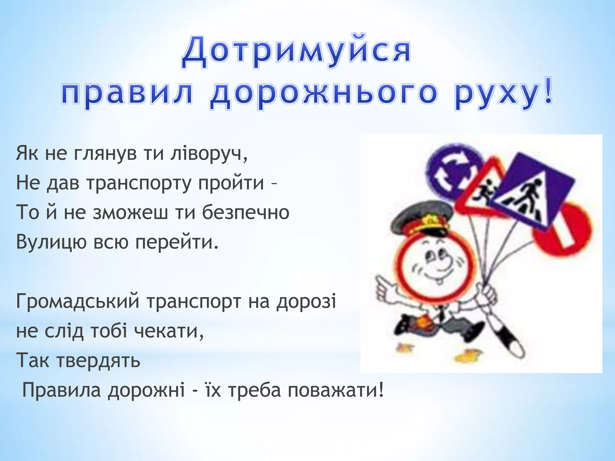 Як не глянув ти ліворуч, 
Не дав транспорту пройти – 
То й не зможеш ти безпечно 
Вулицю всю перейти. 
Громадський транспорт на дорозі 
не слід тобі чекати, 
Так твердять 
Правила дорожні - їх треба поважати! 
 