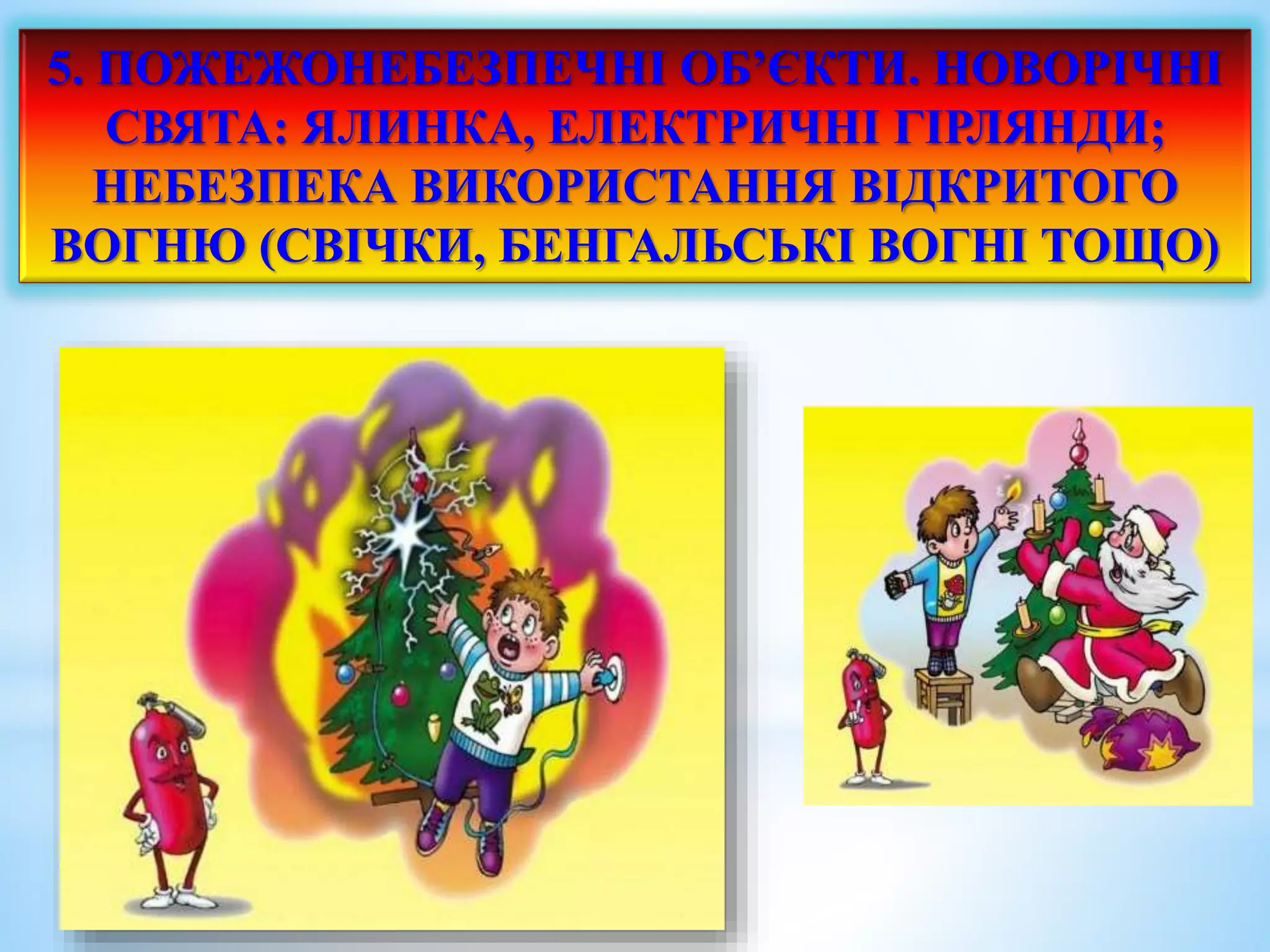 5. ПОЖЕЖОНЕБЕЗПЕЧНІ ОБ’ЄКТИ. НОВОРІЧНІ 
СВЯТА: ЯЛИНКА, ЕЛЕКТРИЧНІ ГІРЛЯНДИ; 
НЕБЕЗПЕКА ВИКОРИСТАННЯ ВІДКРИТОГО 
ВОГНЮ (СВІЧКИ, БЕНГАЛЬСЬКІ ВОГНІ ТОЩО) 
 