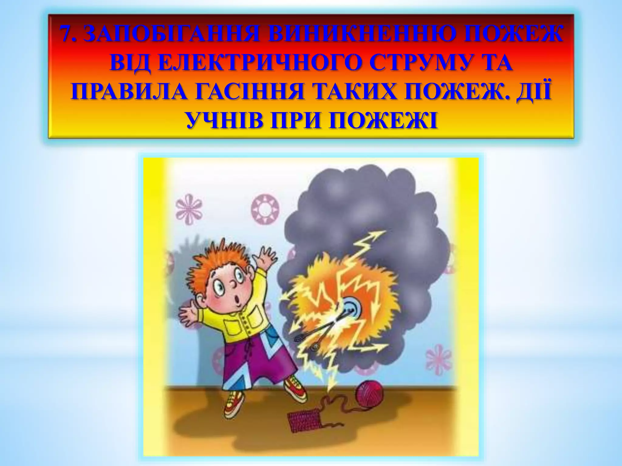 7. ЗАПОБІГАННЯ ВИНИКНЕННЮ ПОЖЕЖ 
ВІД ЕЛЕКТРИЧНОГО СТРУМУ ТА 
ПРАВИЛА ГАСІННЯ ТАКИХ ПОЖЕЖ. ДІЇ 
УЧНІВ ПРИ ПОЖЕЖІ 
 