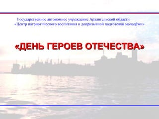 Государственное автономное учреждение Архангельской области 
«Центр патриотического воспитания и допризывной подготовки молодёжи» 
«ДДЕЕННЬЬ ГГЕЕРРООЕЕВВ ООТТЕЕЧЧЕЕССТТВВАА» 
16 Октябрь, 2014 
 