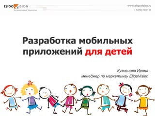 Разработка мобильных приложений для детей 
Кузнецова Ирина 
менеджер по маркетингу EligoVision  