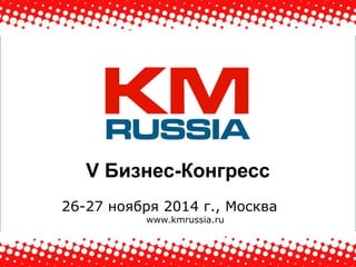 www.kmrussia.ru 
V Бизнес-Конгресс 
26-27 ноября 2014 г., Москва 
www.kmrussia.ru 
 