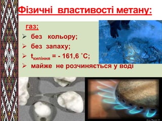 Фізичні властивості метану: 
газ; 
 без кольору; 
 без запаху; 
 tкипіння = - 161,6 ˚С; 
 майже не розчиняється у воді 
 