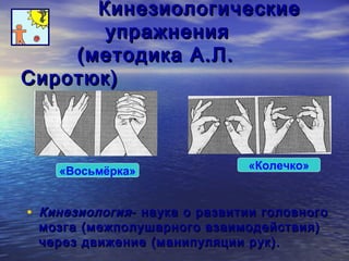 ККииннееззииооллооггииччеессккииее 
ууппрраажжннеенниияя 
((ммееттооддииккаа АА..ЛЛ.. 
ССииррооттююкк)) 
«Восьмёрка» «Колечко» 
• ККииннееззииооллооггиияя-- ннааууккаа оо ррааззввииттииии ггооллооввннооггоо 
ммооззггаа ((ммеежжппооллуушшааррннооггоо ввззааииммооддееййссттввиияя)) 
ччеерреезз ддввиижжееннииее ((ммааннииппуулляяццииии рруукк)).. 
 