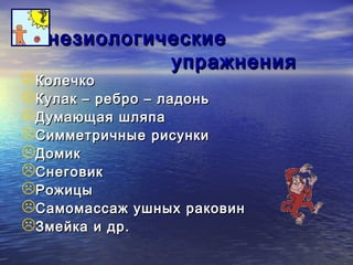 ККииннееззииооллооггииччеессккииее 
ууппрраажжннеенниияя 
ККооллееччккоо 
ККууллаакк –– ррееббрроо –– ллааддоонньь 
ДДууммааюющщааяя шшлляяппаа 
ССииммммееттррииччнныыее ррииссууннккии 
ДДооммиикк 
ССннееггооввиикк 
РРоожжииццыы 
ССааммооммаассссаажж уушшнныыхх ррааккооввиинн 
ЗЗммееййккаа ии ддрр.. 
 