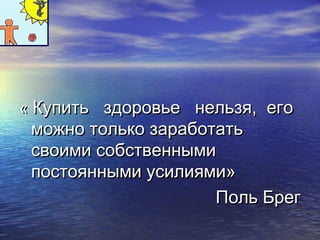 « ККууппииттьь ззддооррооввььее ннееллььззяя,, ееггоо 
ммоожжнноо ттооллььккоо ззааррааббооттааттьь 
ссввооииммии ссооббссттввеенннныыммии 
ппооссттоояянннныыммии ууссииллиияяммии» 
ППоолльь ББрреегг 
 