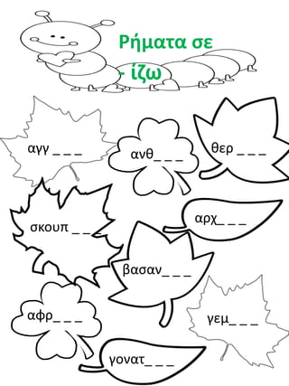 Ρήματα σε 
- ίζω 
αγγ _ _ _ 
θερ _ _ _ 
σκουπ _ _ _ 
ανθ_ _ _ 
αρχ_ _ _ 
αφρ_ _ _ 
βασαν_ _ _ 
γεμ_ _ _ 
γονατ_ _ _  