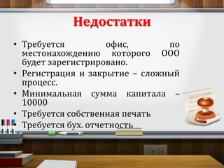 Недостатки 
• Требуется офис, по 
местонахождению которого ООО 
будет зарегистрировано. 
• Регистрация и закрытие – сложный 
процесс. 
• Минимальная сумма капитала – 
10000 
• Требуется собственная печать 
• Требуется бух. отчетность 
 