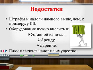 Недостатки 
• Штрафы и налоги намного выше, чем, к 
примеру, у ИП. 
• Оборудование нужно вносить в: 
Уставной капитал, 
Аренду, 
Дарение. 
• Плюс платится налог на имущество. 
 