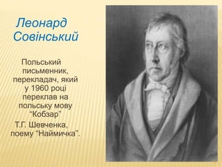10 
Леонард 
Совінський 
Польський 
письменник, 
перекладач, який 
у 1960 році 
переклав на 
польську мову 
“Кобзар” 
Т.Г. Шевченка, 
поему “Наймичка”. 
 