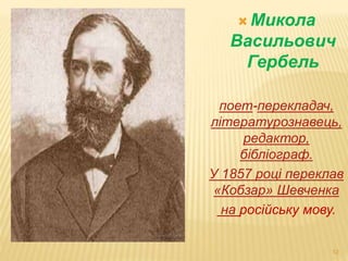  Микола 
Васильович 
12 
Гербель 
поет-перекладач, 
літературознавець, 
редактор, 
бібліограф. 
У 1857 році переклав 
«Кобзар» Шевченка 
на російську мову. 
 