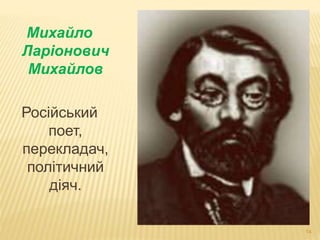 14 
Михайло 
Ларіонович 
Михайлов 
Російський 
поет, 
перекладач, 
політичний 
діяч. 
 