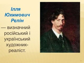 21 
Ілля 
Юхимович 
Рєпін 
— визначний 
російський і 
український 
художник- 
реаліст. 
 