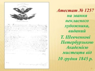 Атестат № 1257 
37 
на звання 
некласного 
художника, 
виданий 
Т. Шевченкові 
Петербурзькою 
Академією 
мистецтв від 
10 грудня 1845 р. 
 