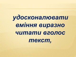 удосконалювати 
вміння виразно 
читати вголос 
текст, 
 