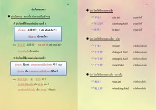 ประโยคสนทนา 
 ประโยคถาม - ตอบเกี่ยวกับความเป็นเจ้าของ 
ประโยคที่ใช้ถามอย่างง่าย แบบที่ 1 
เช่น 那支笔 是谁的？ nà zhī bǐ shī shuī de? 
ปากกาด้ามนั้นเป็นของใคร 
ประโยคที่ใช้ถามอย่างง่าย แบบที่ 2 
เช่น 那台电脑 是 你的 吗？ 
nà tà i dià nnà o shī nī de mà？ 
คอมพิวเตอร์เครื่องนั้น เป็น ของคุณ ใช่ไหมค่ะ 
ประธาน 是谁的？（ shì shuí de? ） 
ประธาน เป็นของใคร 
ประธาน 是(shì) ภาคแสดงความเป็นเจ้าของ 吗？(ma) 
ประธาน เป็น ภาคแสดงความเป็นเจ้าของ ใช่ไหม？ 
11 
 ประโยคใช้ทักทายตอนเช้า 
早安！ zà o à n! อรุณสวัสดิ์ 
早上好！ zà oshàng hà o! อรุณสวัสดิ์ 
你早！ nī zà o! อรุณสวัสดิ์ 
 ประโยคใช้ทักทายตอนเที่ยง - บ่าย 
午安! wu à n! สวัสดีตอนสายค่ะ 
上午好! shà ngwu hà o! สวัสดีตอนสายค่ะ 
中午好! zho ngwu hà o! สวัสดีตอนเที่ยงค่ะ 
下午好! xià wu hà o! สวัสดีตอนบ่ายค่ะ 
 ประโยคใช้ทักทายตอนเย็น - กลางคืน 
晚安! wà n'à n! สวัสดีตอนค่าค่ะ 
晚上好！ wà nshà ng hà o! สวัสดีตอนค่าค่ะ 
4  
