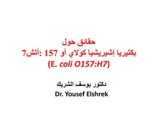 حقائق حول 
بكتيريا إشيريشيا كولاي أو 157 :أتش 7 
(E. coli O157:H7) 
دكتور يوسف الشريك 
Dr. Yousef Elshrek  
