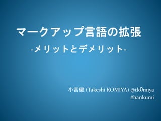マークアップ言語の拡張 
-メリットとデメリット- 
小宮健(Takeshi KOMIYA) @tk0miya 
#hankumi 
 