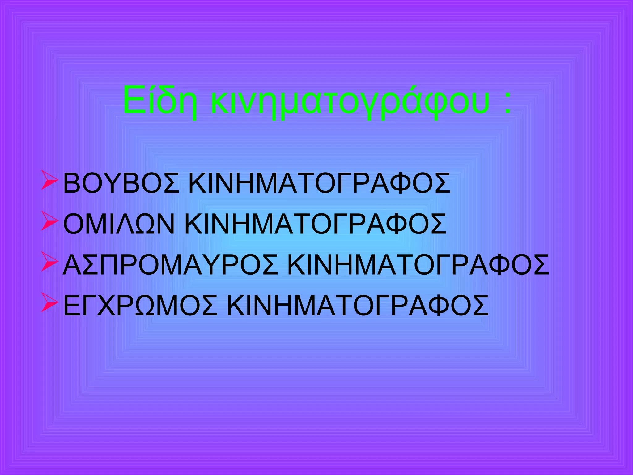 Είδη κινηματογράφου : 
ΒΟΥΒΟΣ ΚΙΝΗΜΑΤΟΓΡΑΦΟΣ 
ΟΜΙΛΩΝ ΚΙΝΗΜΑΤΟΓΡΑΦΟΣ 
ΑΣΠΡΟΜΑΥΡΟΣ ΚΙΝΗΜΑΤΟΓΡΑΦΟΣ 
ΕΓΧΡΩΜΟΣ ΚΙΝΗΜΑΤΟΓΡΑΦΟΣ 
 