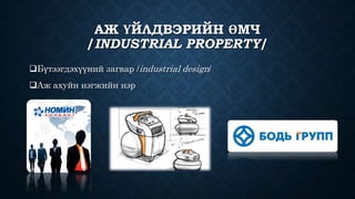 АЖ ҮЙЛДВЭРИЙН ӨМЧ 
/INDUSTRIAL PROPERTY/ 
Бүтээгдэхүүний загвар /industrial design/ 
Аж ахуйн нэгжийн нэр 
 