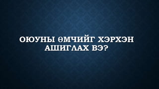 ОЮУНЫ ӨМЧИЙГ ХЭРХЭН 
АШИГЛАХ ВЭ? 
 