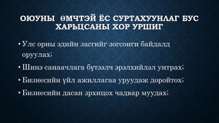 ОЮУНЫ ӨМЧТЭЙ ЁС СУРТАХУУНЛАГ БУС 
ХАРЬЦСАНЫ ХОР УРШИГ 
• Улс орны эдийн засгийг зогсонги байдалд 
оруулах; 
• Шинэ санаачлага бүтээлч эрэлхийлэл унтрах; 
• Бизнесийн үйл ажиллагаа уруудаж доройтох; 
• Бизнесийн дасан зрхицох чадвар муудах; 
 