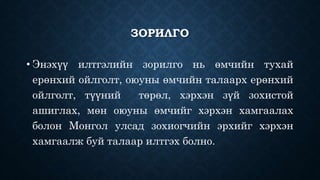 ЗОРИЛГО 
• Энэхүү илтгэлийн зорилго нь өмчийн тухай 
ерөнхий ойлголт, оюуны өмчийн талаарх ерөнхий 
ойлголт, түүний төрөл, хэрхэн зүй зохистой 
ашиглах, мөн оюуны өмчийг хэрхэн хамгаалах 
болон Монгол улсад зохиогчийн эрхийг хэрхэн 
хамгаалж буй талаар илтгэх болно. 
 