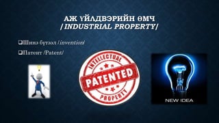 АЖ ҮЙЛДВЭРИЙН ӨМЧ 
/INDUSTRIAL PROPERTY/ 
Шинэ бүтээл /invention/ 
Патент /Patent/ 
 