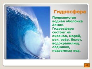 Гидросфера 
Прерывистая 
водная оболочка 
Земли. 
Гидросфера 
состоит из 
океанов, морей, 
рек, озёр, болот, 
водохранилищ, 
ледников, 
подземных вод. 
 
