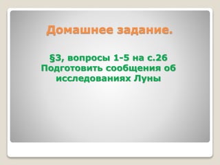Домашнее задание. 
§3, вопросы 1-5 на с.26 
Подготовить сообщения об 
исследованиях Луны 
 